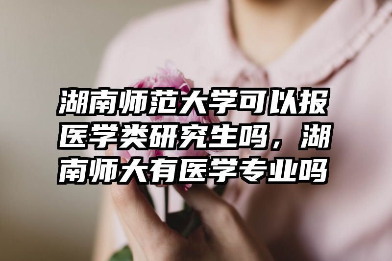 湖南师范大学可以报医学类研究生吗，湖南师大有医学专业吗