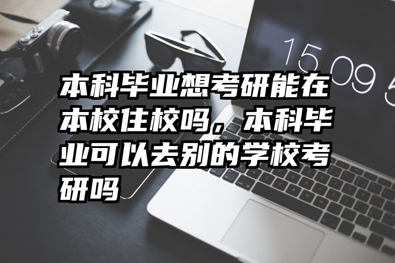 本科毕业想考研能在本校住校吗,本科毕业可以去别的学校考研吗