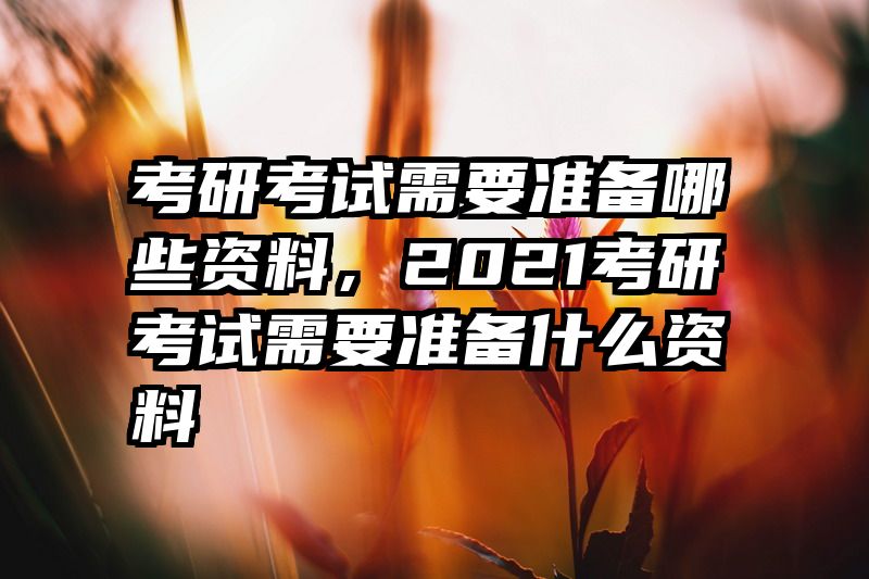 考研考试需要准备哪些资料，2021考研考试需要准备什么资料
