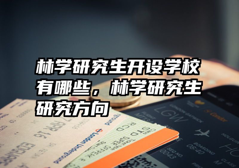 林学研究生开设学校有哪些，林学研究生研究方向
