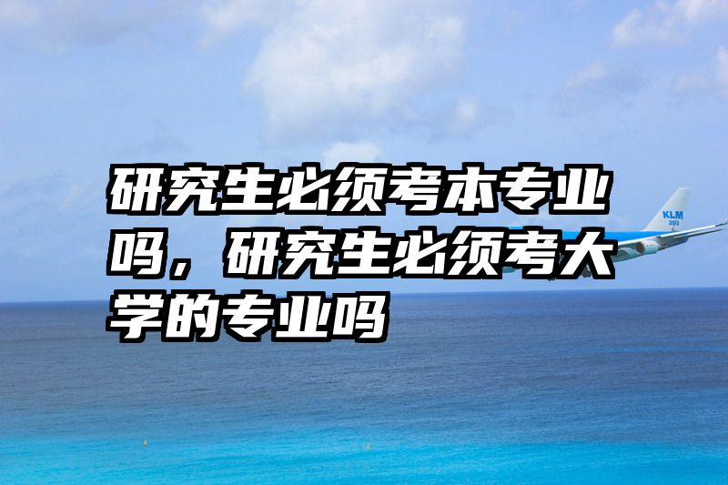 研究生必须考本专业吗，研究生必须考大学的专业吗
