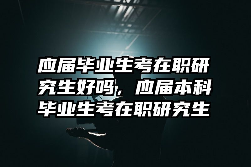 应届毕业生考在职研究生好吗，应届本科毕业生考在职研究生