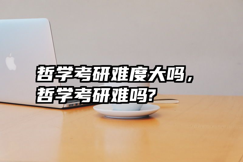 哲学考研难度大吗，哲学考研难吗?