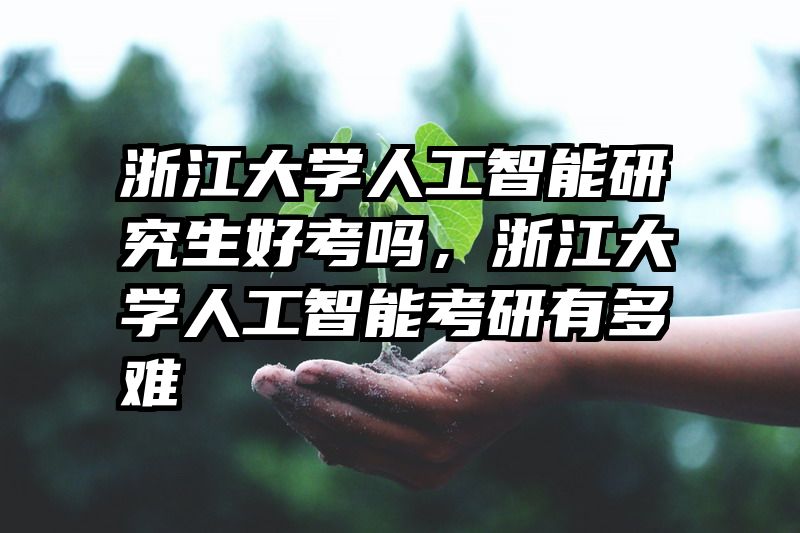 浙江大学人工智能研究生好考吗,浙江大学人工智能考研有多难
