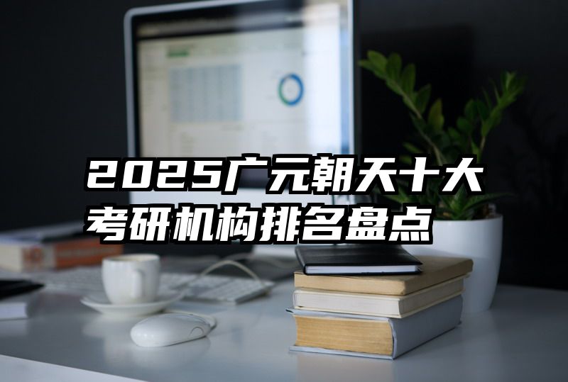 2025广元朝天十大考研机构排名盘点