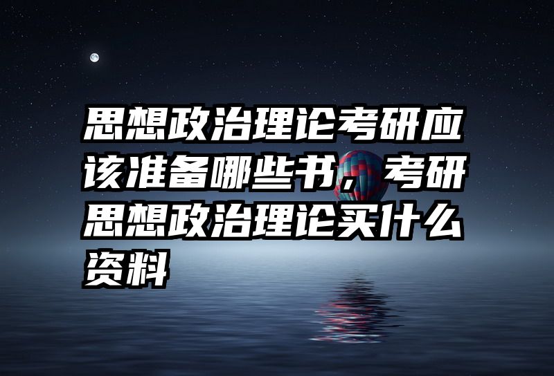 思想政治理论考研应该准备哪些书，考研思想政治理论买什么资料
