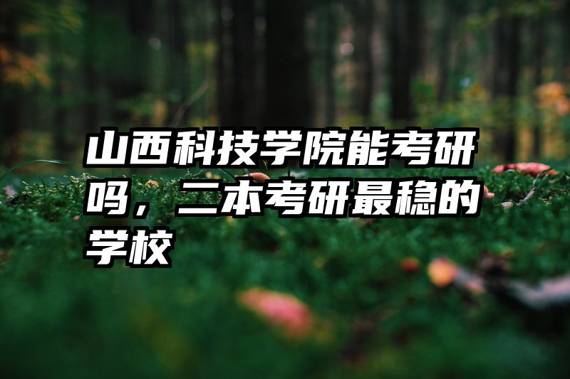 山西科技学院能考研吗，二本考研最稳的学校