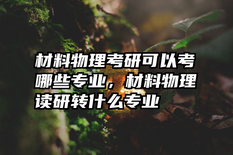 材料物理考研可以考哪些专业，材料物理读研转什么专业