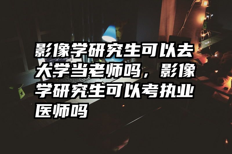 影像学研究生可以去大学当老师吗，影像学研究生可以考执业医师吗