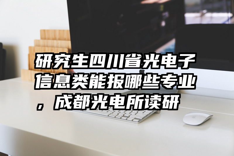 研究生四川省光电子信息类能报哪些专业，成都光电所读研