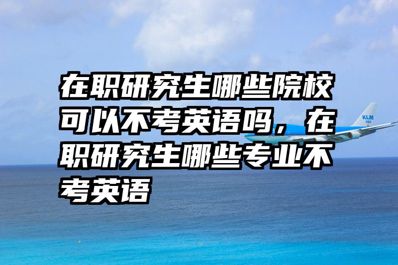 在职研究生哪些院校可以不考英语吗，在职研究生哪些专业不考英语