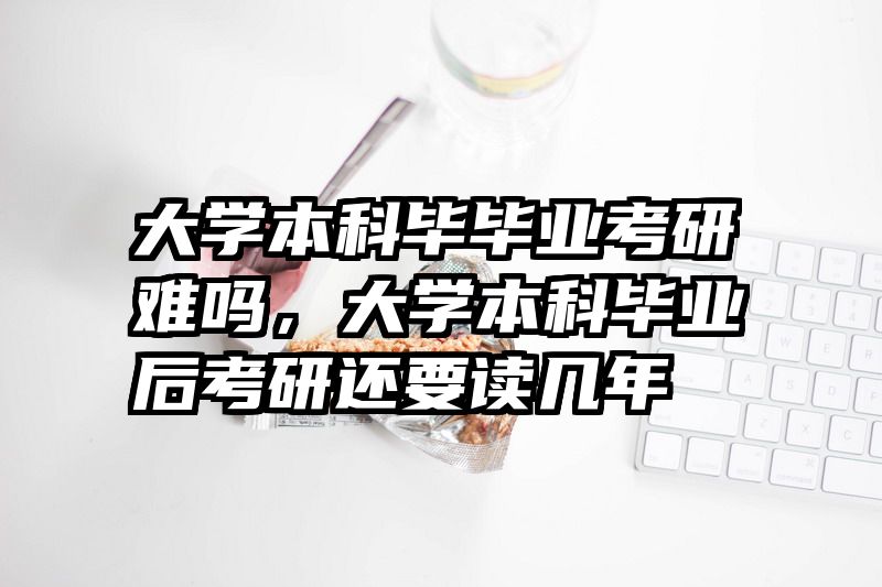 大学本科毕毕业考研难吗，大学本科毕业后考研还要读几年