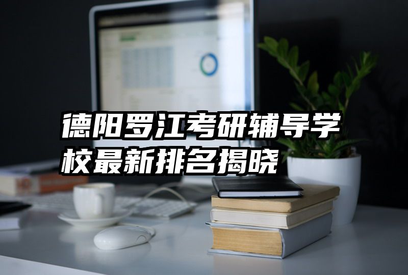 德阳罗江考研辅导学校最新排名揭晓