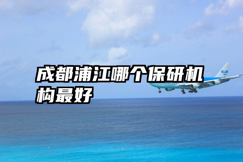 成都浦江哪个保研机构最好