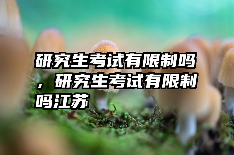 研究生考试有限制吗,研究生考试有限制吗江苏