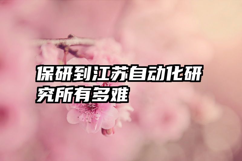保研到江苏自动化研究所有多难