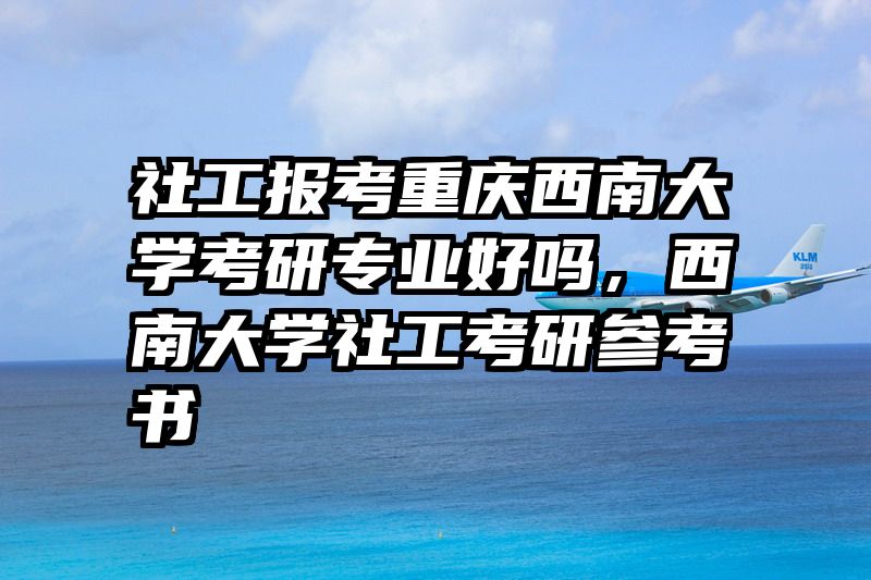 社工报考重庆西南大学考研专业好吗,西南大学社工考研参考书