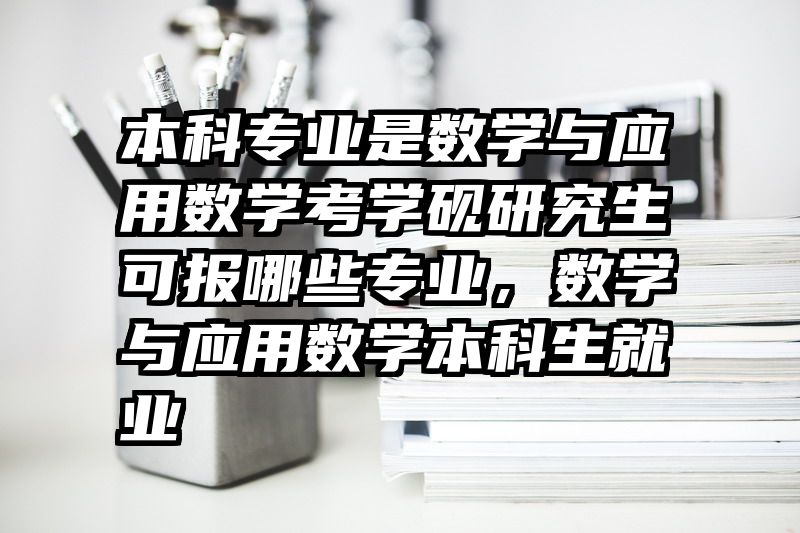 本科专业是数学与应用数学考学砚研究生可报哪些专业，数学与应用数学本科生就业