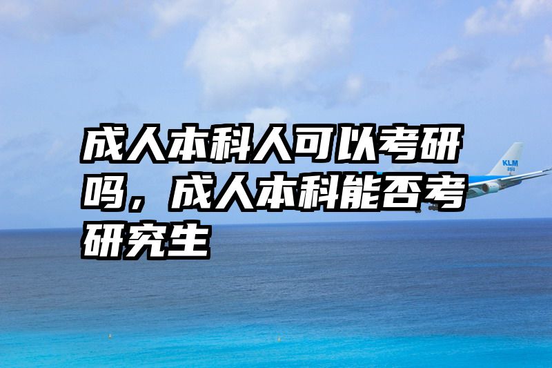成人本科人可以考研吗，成人本科能否考研究生