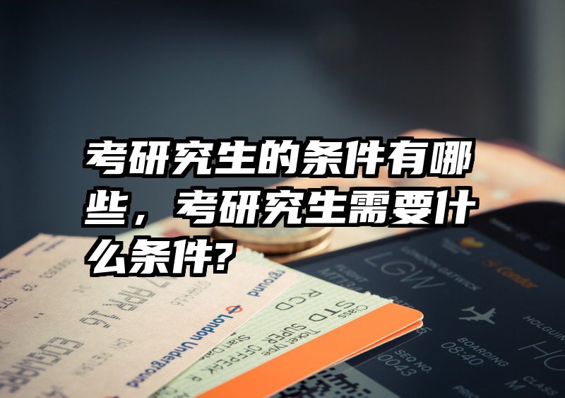 考研究生的条件有哪些，考研究生需要什么条件?
