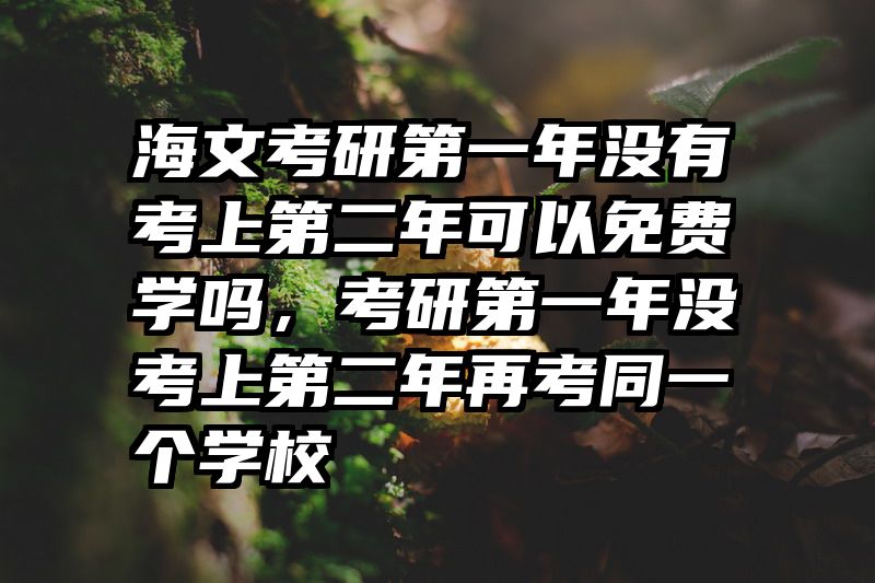 海文考研第一年没有考上第二年可以免费学吗,考研第一年没考上第二年再考同一个学校