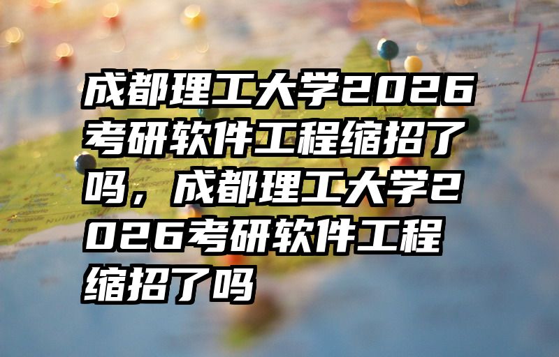 成都理工大学2026考研软件工程缩招了吗，成都理工大学2026考研软件工程缩招了吗