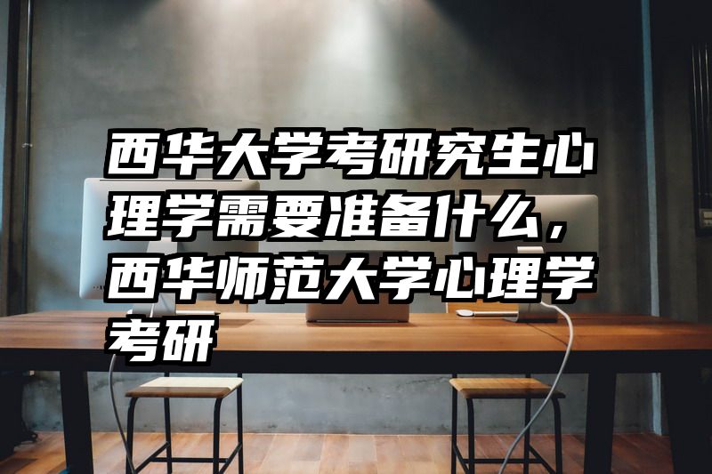 西华大学考研究生心理学需要准备什么，西华师范大学心理学考研