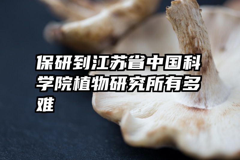 保研到江苏省中国科学院植物研究所有多难