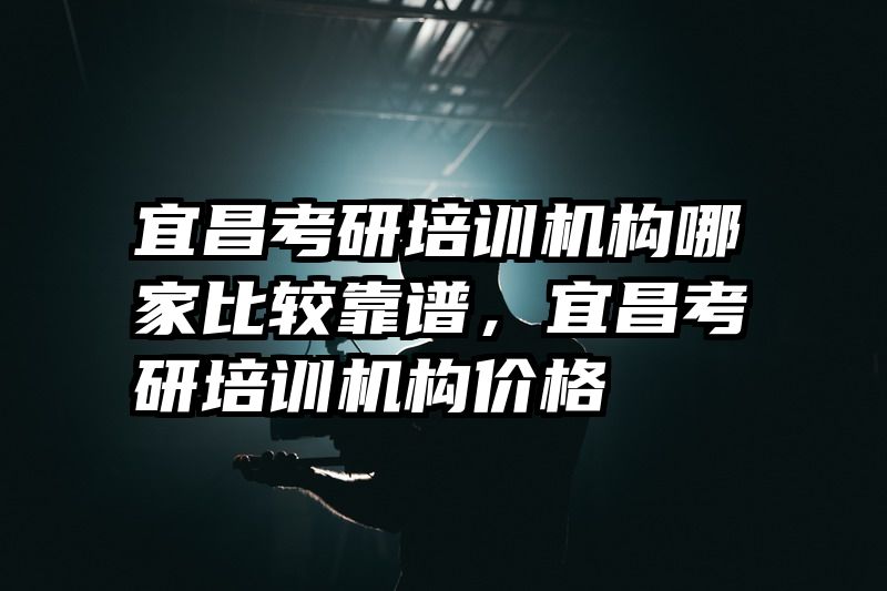 宜昌考研培训机构哪家比较靠谱，宜昌考研培训机构价格