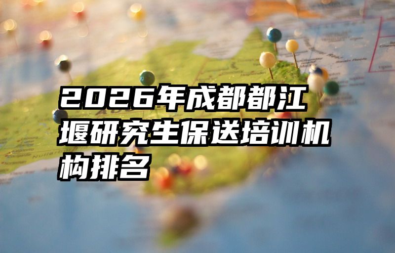 2026年成都都江堰研究生保送培训机构排名