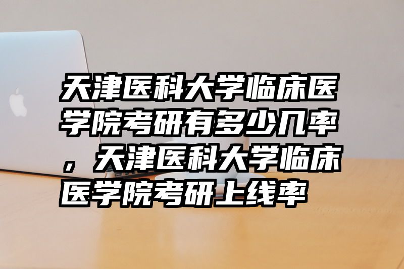 天津医科大学临床医学院考研有多少几率，天津医科大学临床医学院考研上线率