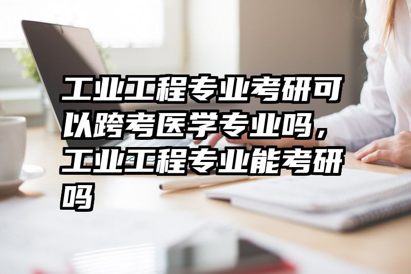 工业工程专业考研可以跨考医学专业吗，工业工程专业能考研吗