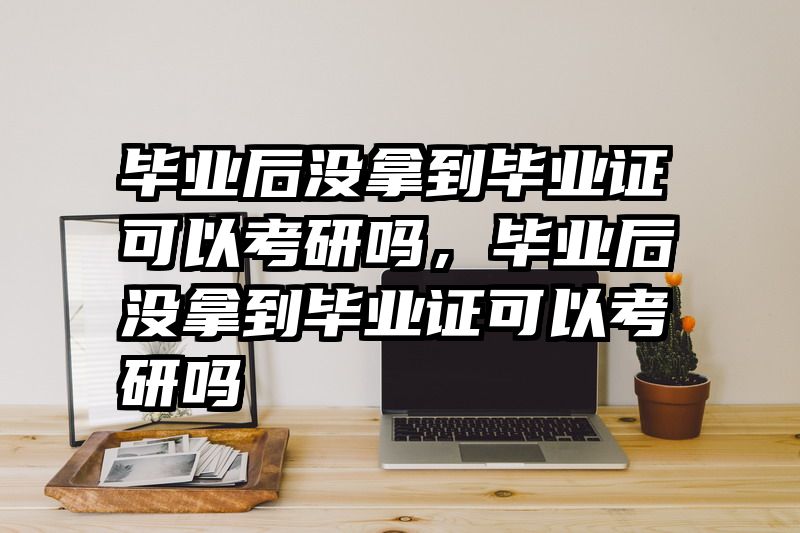 毕业后没拿到毕业证可以考研吗,毕业后没拿到毕业证可以考研吗