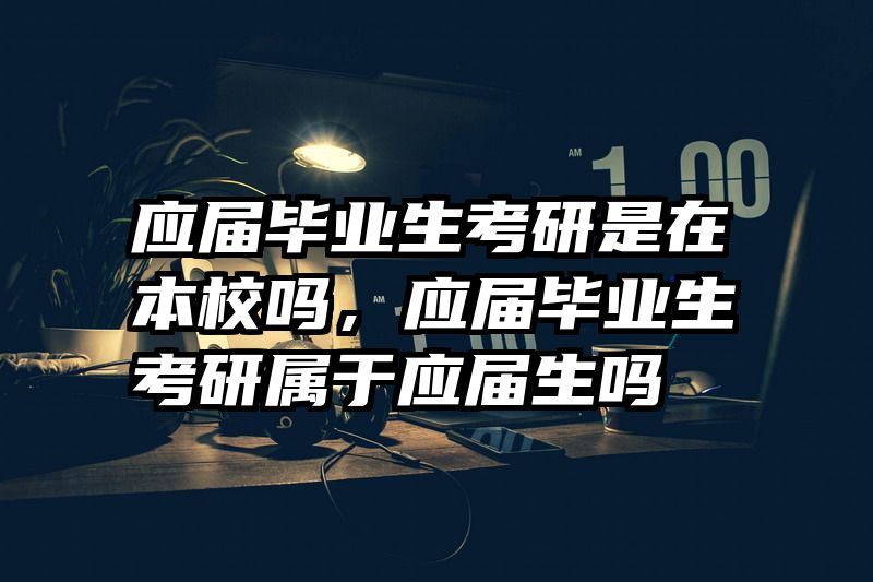 应届毕业生考研是在本校吗，应届毕业生考研属于应届生吗