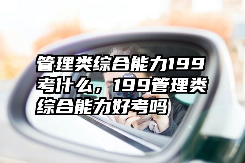 管理类综合能力199考什么，199管理类综合能力好考吗