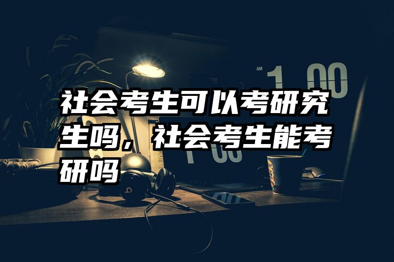 社会考生可以考研究生吗，社会考生能考研吗