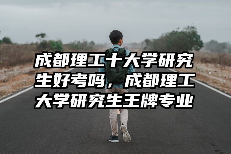 成都理工十大学研究生好考吗，成都理工大学研究生王牌专业