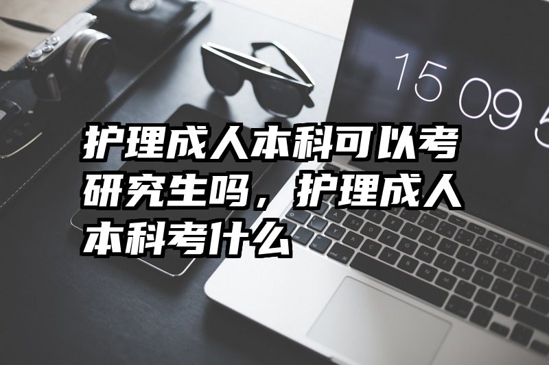 护理成人本科可以考研究生吗,护理成人本科考什么