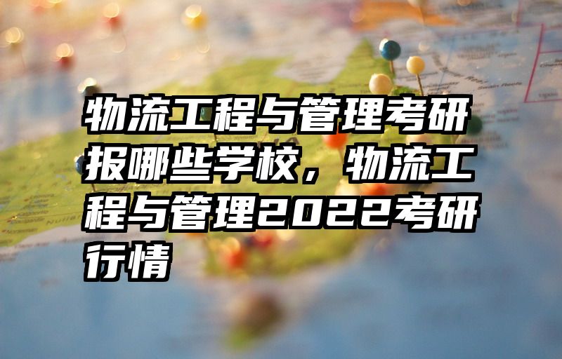 物流工程与管理考研报哪些学校，物流工程与管理2022考研行情