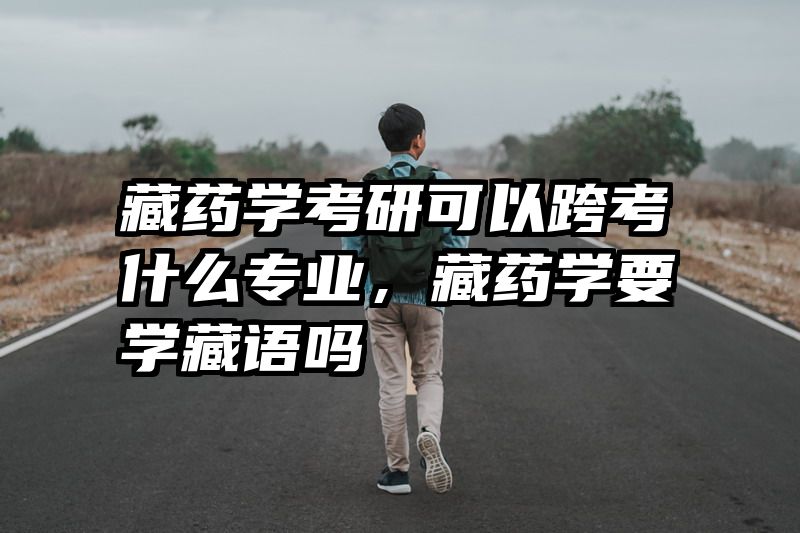 藏药学考研可以跨考什么专业，藏药学要学藏语吗