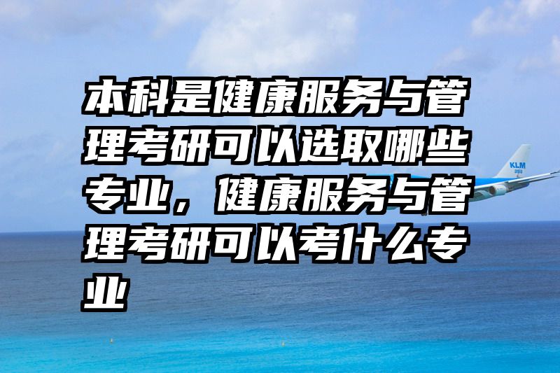 本科是健康服务与管理考研可以选取哪些专业，健康服务与管理考研可以考什么专业