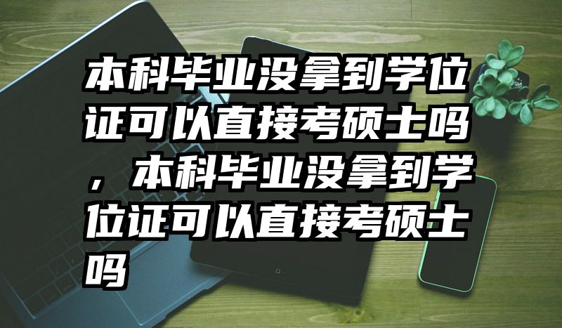 本科毕业没拿到学位证可以直接考硕士吗,本科毕业没拿到学位证可以直接考硕士吗