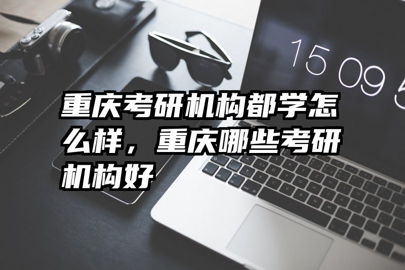 重庆考研机构都学怎么样，重庆哪些考研机构好