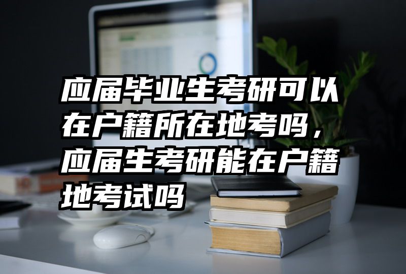 应届毕业生考研可以在户籍所在地考吗，应届生考研能在户籍地考试吗