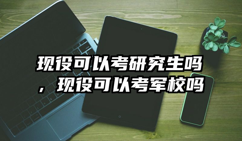 现役可以考研究生吗,现役可以考军校吗
