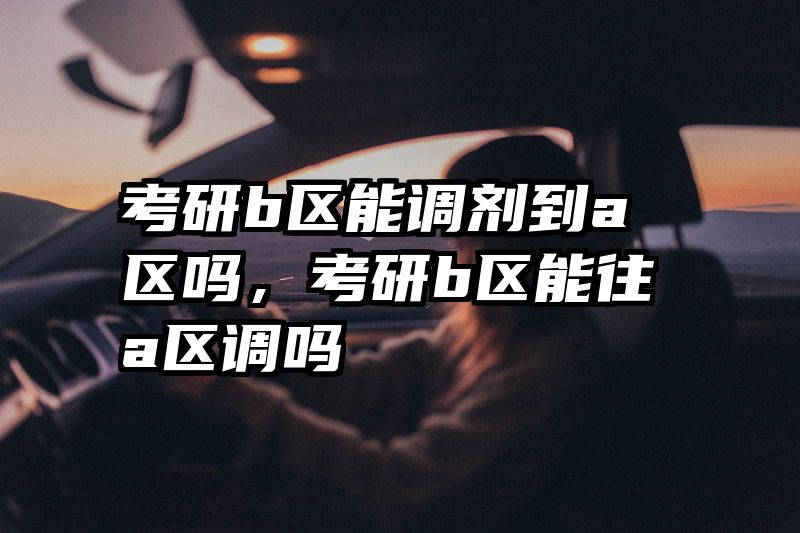 考研b区能调剂到a区吗,考研b区能往a区调吗