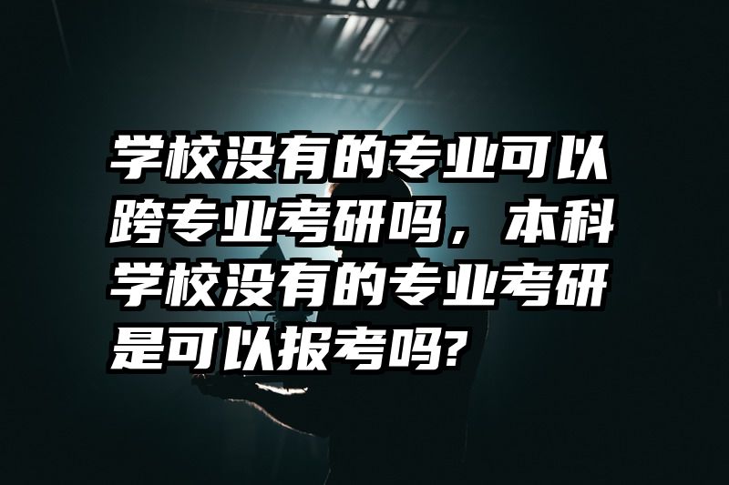 学校没有的专业可以跨专业考研吗，本科学校没有的专业考研是可以报考吗?