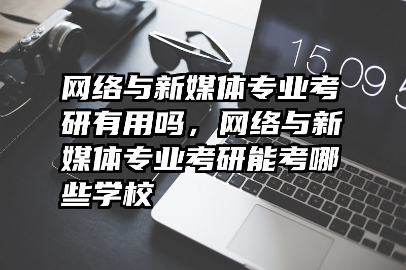 网络与新媒体专业考研有用吗，网络与新媒体专业考研能考哪些学校
