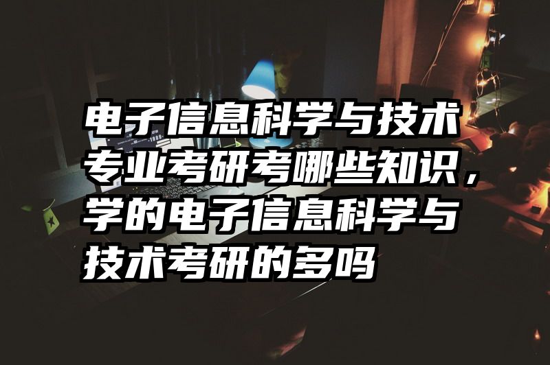电子信息科学与技术专业考研考哪些知识，学的电子信息科学与技术考研的多吗