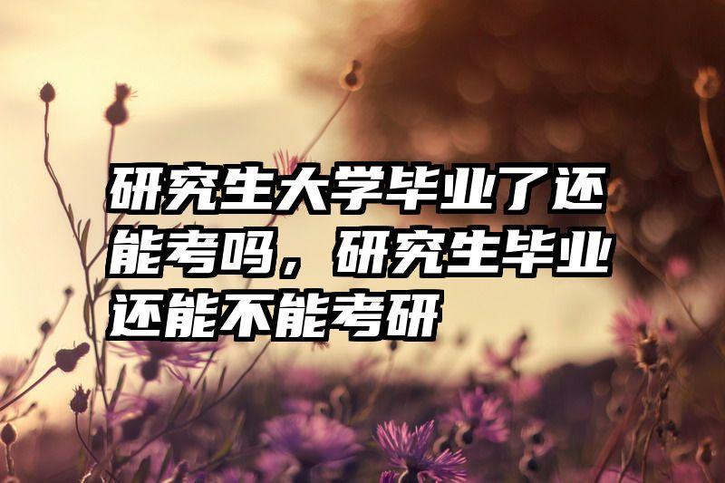 研究生大学毕业了还能考吗，研究生毕业还能不能考研